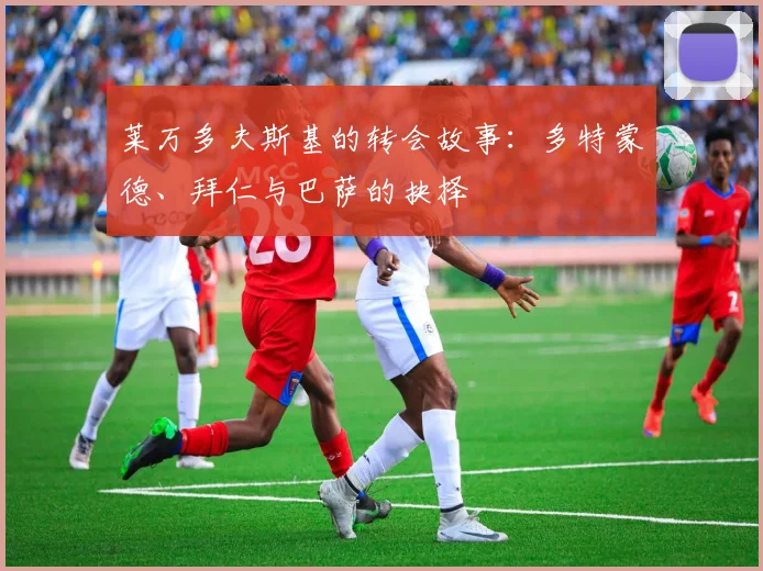 莱万多夫斯基的转会故事：多特蒙德、拜仁与巴萨的抉择