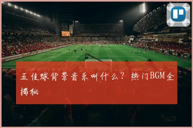 五佳球背景音乐叫什么？热门BGM全揭秘