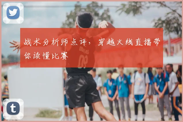 战术分析师点评，穿越火线直播带你读懂比赛