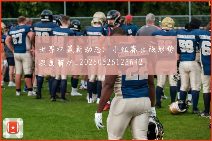 世界杯最新动态：小组赛出线形势深度解析_20260526125642