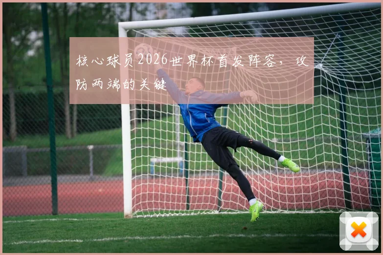 核心球员2026世界杯首发阵容，攻防两端的关键