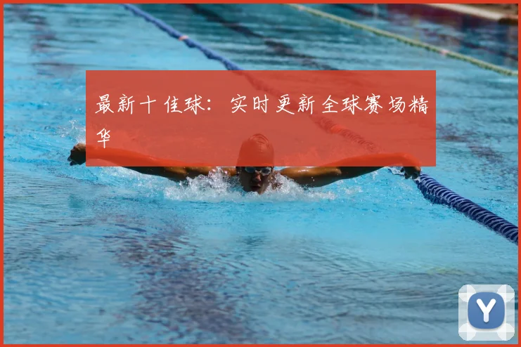 最新十佳球：实时更新全球赛场精华