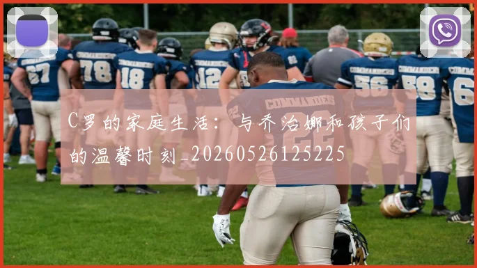 C罗的家庭生活：与乔治娜和孩子们的温馨时刻_20260526125225