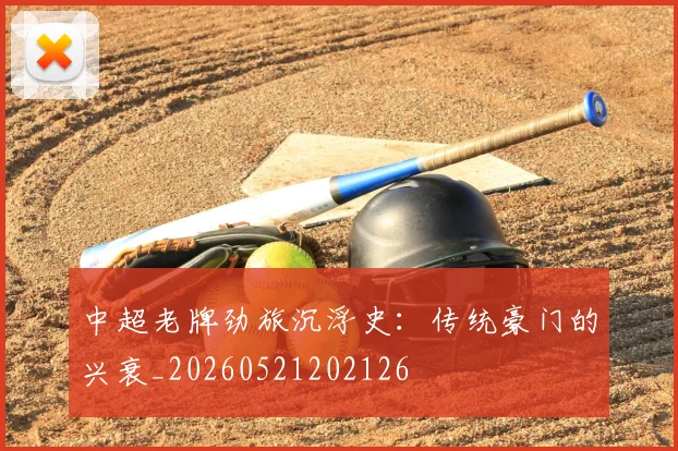 中超老牌劲旅沉浮史：传统豪门的兴衰_20260521202126