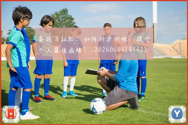 备战马拉松：如何科学训练，提升个人最佳成绩！_20260604144421