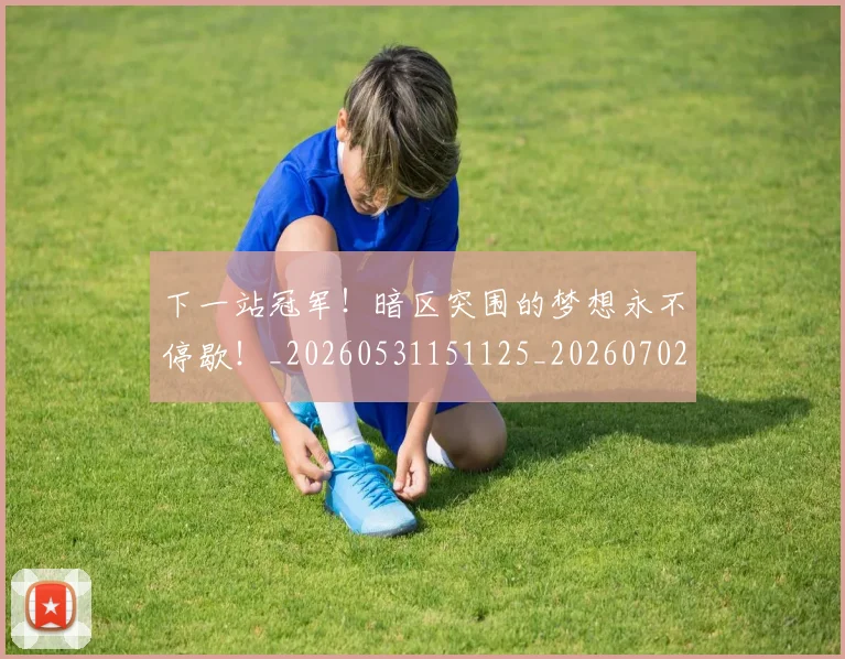 下一站冠军！暗区突围的梦想永不停歇！_20260531151125_20260702174108