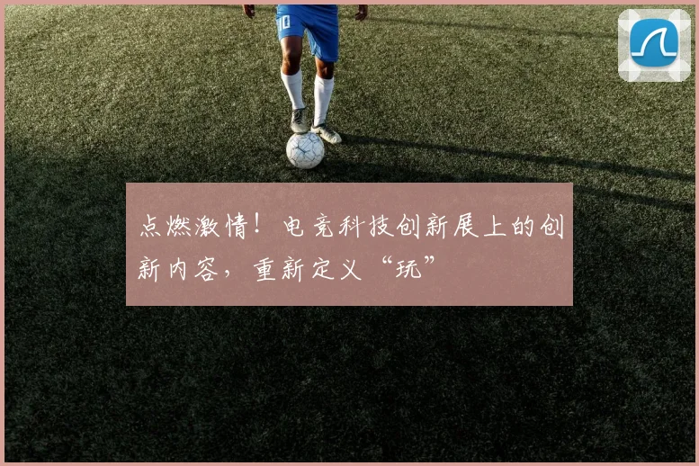 点燃激情！电竞科技创新展上的创新内容，重新定义“玩”