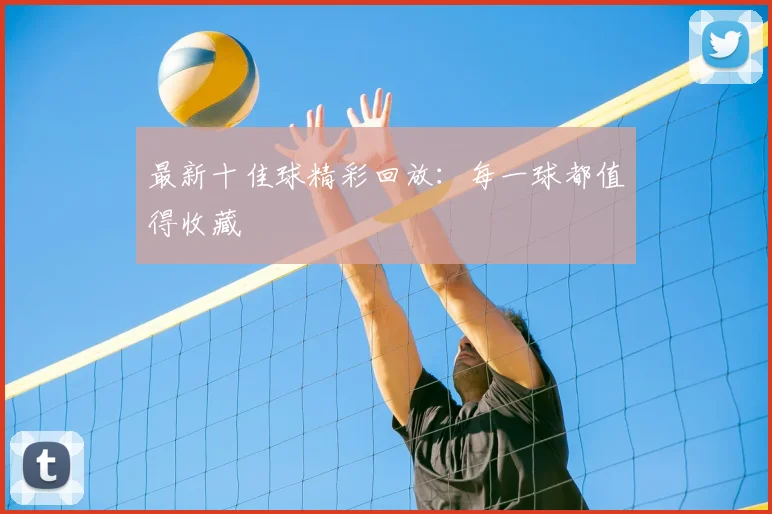 最新十佳球精彩回放：每一球都值得收藏