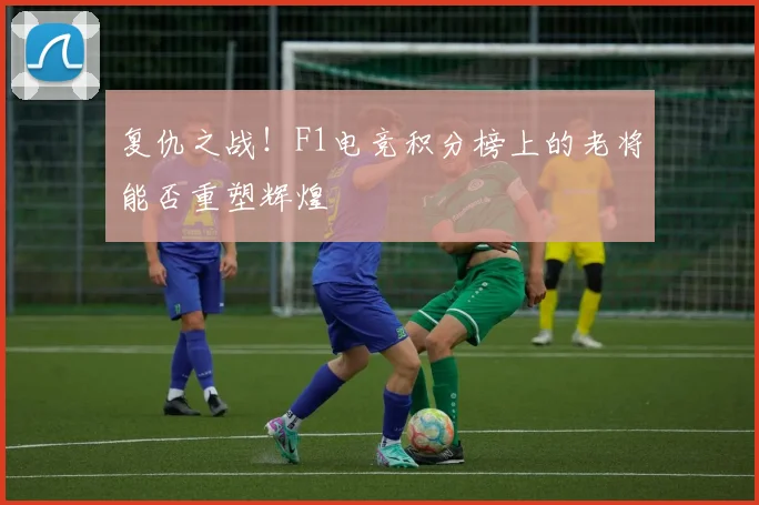 复仇之战！F1电竞积分榜上的老将能否重塑辉煌