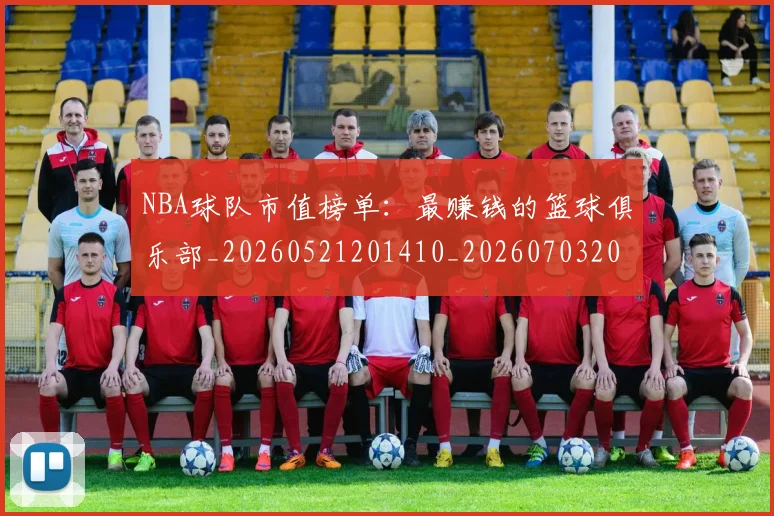 NBA球队市值榜单：最赚钱的篮球俱乐部_20260521201410_20260703202506