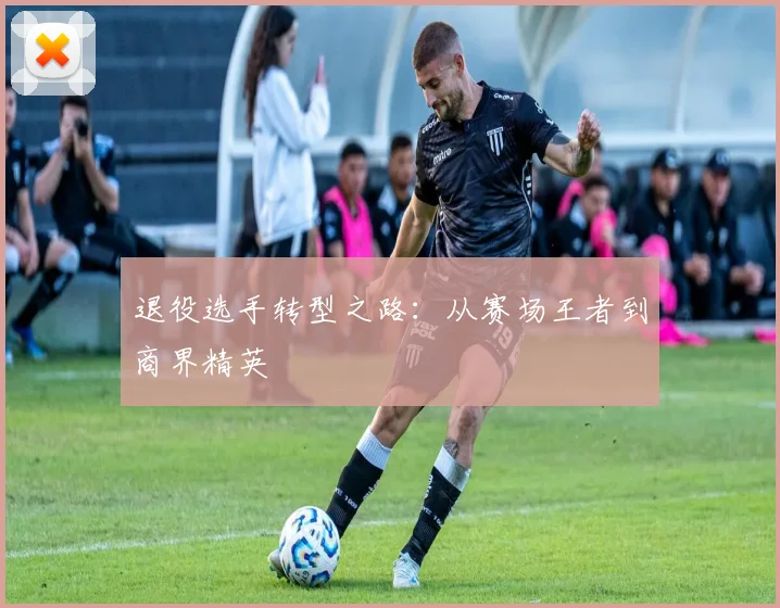 退役选手转型之路：从赛场王者到商界精英