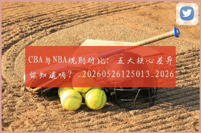 CBA与NBA规则对比：五大核心差异你知道吗？_20260526125013_20260702035128
