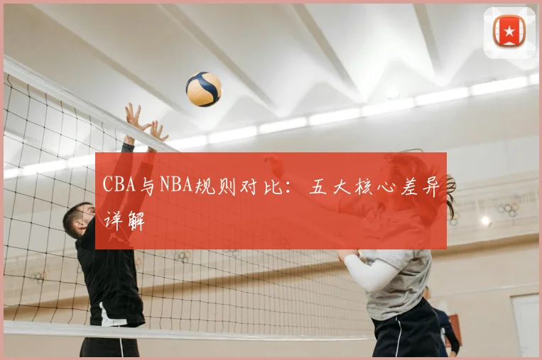 CBA与NBA规则对比：五大核心差异详解