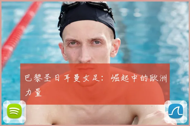 巴黎圣日耳曼女足：崛起中的欧洲力量