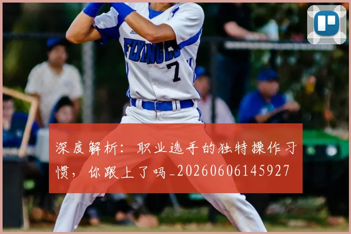 深度解析：职业选手的独特操作习惯，你跟上了吗_20260606145927