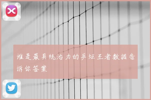 谁是最具统治力的乒坛王者数据告诉你答案