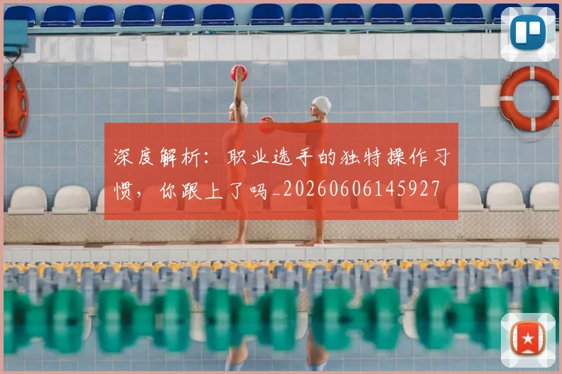 深度解析：职业选手的独特操作习惯，你跟上了吗_20260606145927