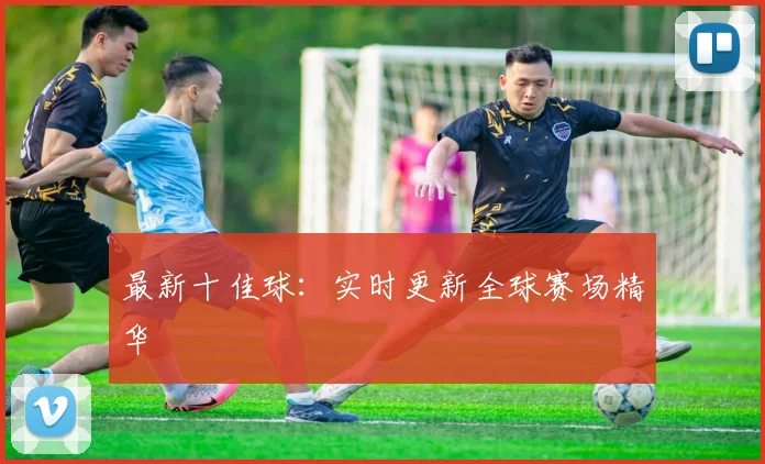 最新十佳球：实时更新全球赛场精华