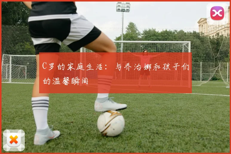 C罗的家庭生活：与乔治娜和孩子们的温馨瞬间