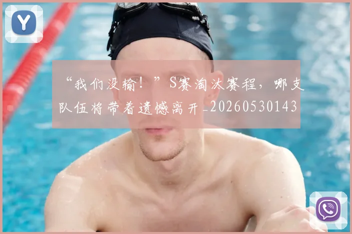 “我们没输！”S赛淘汰赛程，哪支队伍将带着遗憾离开_20260530143957