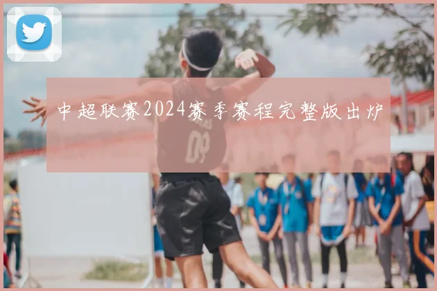中超联赛2024赛季赛程完整版出炉