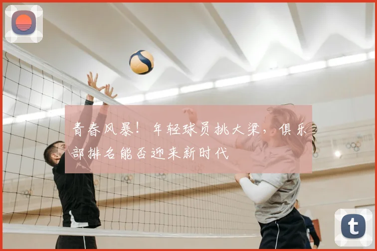 青春风暴！年轻球员挑大梁，俱乐部排名能否迎来新时代