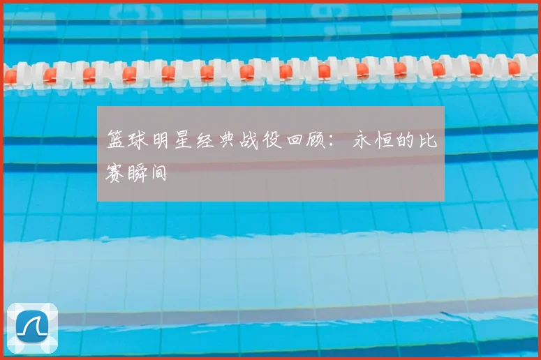 篮球明星经典战役回顾：永恒的比赛瞬间