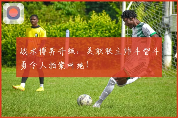 战术博弈升级，美职联主帅斗智斗勇令人拍案叫绝！