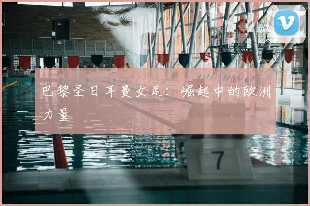 巴黎圣日耳曼女足：崛起中的欧洲力量