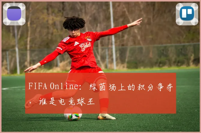 FIFA Online：绿茵场上的积分争夺，谁是电竞球王