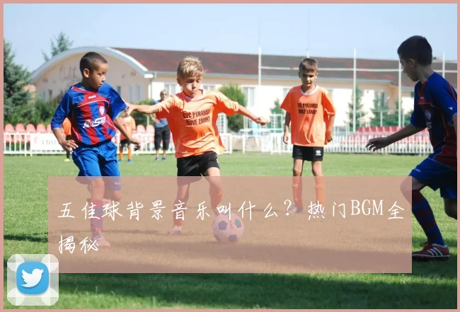 五佳球背景音乐叫什么？热门BGM全揭秘
